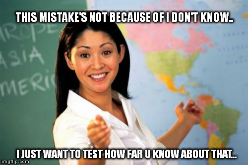 Unhelpful High School Teacher | THIS MISTAKE'S NOT BECAUSE OF I DON'T KNOW.. I JUST WANT TO TEST HOW FAR U KNOW ABOUT THAT... | image tagged in memes,unhelpful high school teacher | made w/ Imgflip meme maker