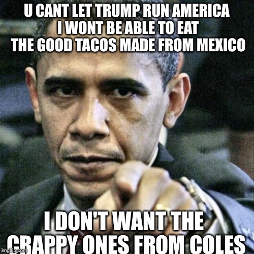 Pissed Off Obama | U CANT LET TRUMP RUN AMERICA I WONT BE ABLE TO EAT THE GOOD TACOS MADE FROM MEXICO; I DON'T WANT THE CRAPPY ONES FROM COLES | image tagged in memes,pissed off obama | made w/ Imgflip meme maker
