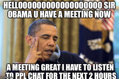 No I Can't Obama | HELLOOOOOOOOOOOOOOOOOO SIR OBAMA U HAVE A MEETING NOW; A MEETING GREAT I HAVE TO LISTEN TO PPL CHAT FOR THE NEXT 2 HOURS | image tagged in memes,no i cant obama | made w/ Imgflip meme maker