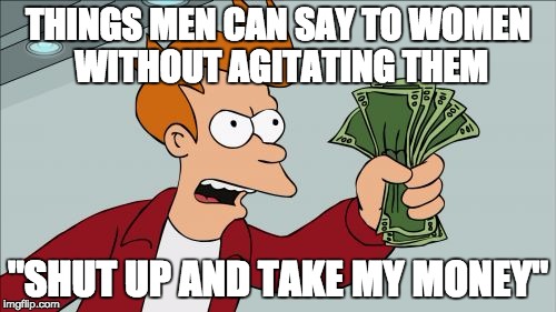 Shut Up And Take My Money Fry | THINGS MEN CAN SAY TO WOMEN WITHOUT AGITATING THEM; "SHUT UP AND TAKE MY MONEY" | image tagged in memes,shut up and take my money fry | made w/ Imgflip meme maker
