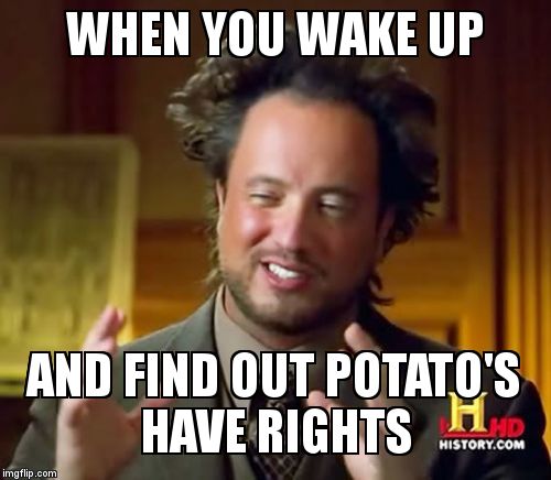 Ancient Aliens Meme | WHEN YOU WAKE UP; AND FIND OUT POTATO'S HAVE RIGHTS | image tagged in memes,ancient aliens | made w/ Imgflip meme maker