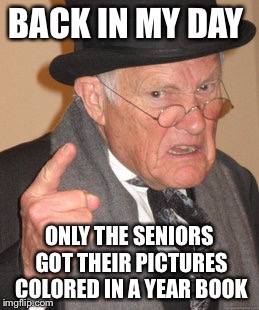 Back In My Day Meme | BACK IN MY DAY; ONLY THE SENIORS GOT THEIR PICTURES COLORED IN A YEAR BOOK | image tagged in memes,back in my day,AdviceAnimals | made w/ Imgflip meme maker