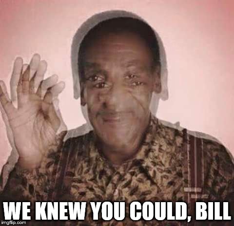 WE KNEW YOU COULD, BILL | image tagged in cosby drugged | made w/ Imgflip meme maker