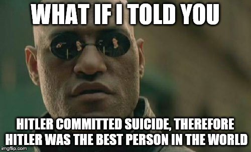 Matrix Morpheus Meme | WHAT IF I TOLD YOU HITLER COMMITTED SUICIDE, THEREFORE HITLER WAS THE BEST PERSON IN THE WORLD | image tagged in memes,matrix morpheus | made w/ Imgflip meme maker