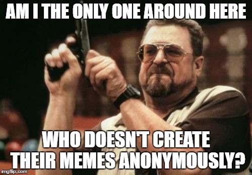 Am I The Only One Around Here Meme | AM I THE ONLY ONE AROUND HERE; WHO DOESN'T CREATE THEIR MEMES ANONYMOUSLY? | image tagged in memes,am i the only one around here | made w/ Imgflip meme maker