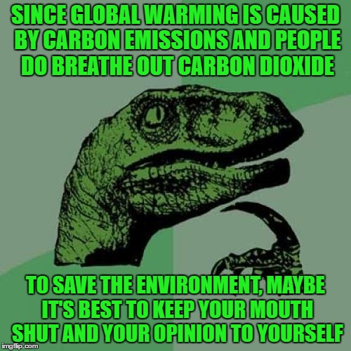 Philosoraptor | SINCE GLOBAL WARMING IS CAUSED BY CARBON EMISSIONS AND PEOPLE DO BREATHE OUT CARBON DIOXIDE; TO SAVE THE ENVIRONMENT, MAYBE IT'S BEST TO KEEP YOUR MOUTH SHUT AND YOUR OPINION TO YOURSELF | image tagged in memes,philosoraptor | made w/ Imgflip meme maker