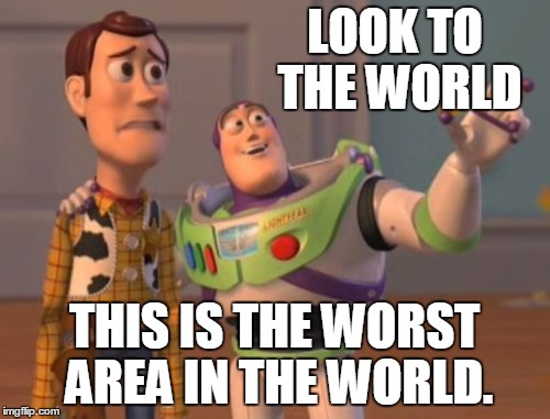 X, X Everywhere Meme | LOOK TO THE WORLD; THIS IS THE WORST AREA IN THE WORLD. | image tagged in memes,x x everywhere | made w/ Imgflip meme maker