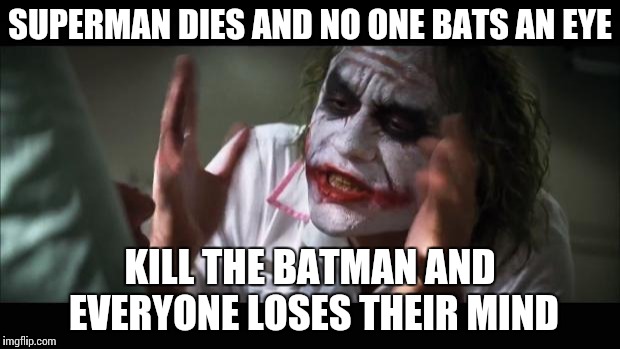 And everybody loses their minds | SUPERMAN DIES AND NO ONE BATS AN EYE; KILL THE BATMAN AND EVERYONE LOSES THEIR MIND | image tagged in memes,and everybody loses their minds | made w/ Imgflip meme maker