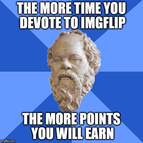 Advice Socrates | THE MORE TIME YOU DEVOTE TO IMGFLIP THE MORE POINTS YOU WILL EARN | image tagged in advice socrates | made w/ Imgflip meme maker