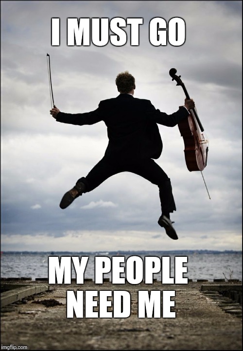 I must go... My people need me | I MUST GO; MY PEOPLE NEED ME | image tagged in jumping cellist,memes,music,thatbritishviolaguy,musician,cello | made w/ Imgflip meme maker