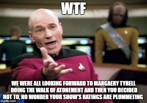 Picard Wtf Meme | WTF; WE WERE ALL LOOKING FORWARD TO MARGAERY TYRELL DOING THE WALK OF ATONEMENT AND THEN YOU DECIDED NOT TO, NO WONDER YOUR SHOW'S RATINGS ARE PLUMMETING | image tagged in memes,picard wtf | made w/ Imgflip meme maker