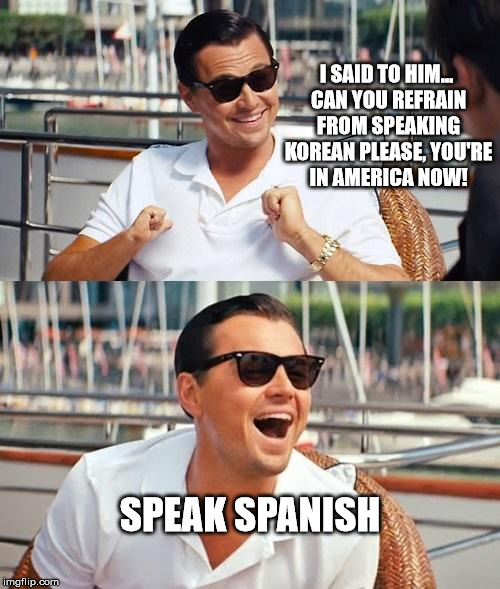Leonardo Dicaprio Wolf Of Wall Street | I SAID TO HIM... CAN YOU REFRAIN FROM SPEAKING KOREAN PLEASE, YOU'RE IN AMERICA NOW! SPEAK SPANISH | image tagged in memes,leonardo dicaprio wolf of wall street | made w/ Imgflip meme maker