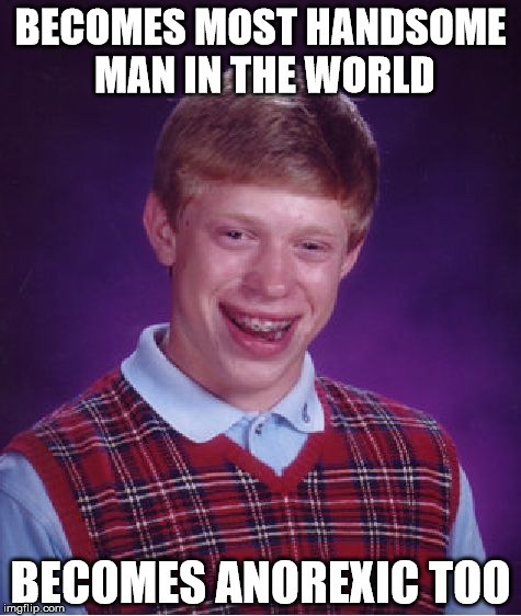 Bad Luck Brian | BECOMES MOST HANDSOME MAN IN THE WORLD; BECOMES ANOREXIC TOO | image tagged in memes,bad luck brian | made w/ Imgflip meme maker