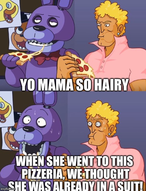 Five Nights Yo Mama | YO MAMA SO HAIRY; WHEN SHE WENT TO THIS PIZZERIA, WE THOUGHT SHE WAS ALREADY IN A SUIT! | image tagged in five nights yo mama | made w/ Imgflip meme maker