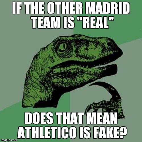 Philsocceraptor | IF THE OTHER MADRID TEAM IS "REAL"; DOES THAT MEAN ATHLETICO IS FAKE? | image tagged in memes,philosoraptor | made w/ Imgflip meme maker