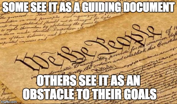 Until recently, for the most part of our country's history, it's been followed by Presidents, Legislators, and the Courts. | SOME SEE IT AS A GUIDING DOCUMENT; OTHERS SEE IT AS AN OBSTACLE TO THEIR GOALS | image tagged in politics,constitution | made w/ Imgflip meme maker