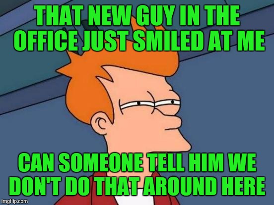 Futurama Fry | THAT NEW GUY IN THE OFFICE JUST SMILED AT ME; CAN SOMEONE TELL HIM WE DON'T DO THAT AROUND HERE | image tagged in memes,futurama fry | made w/ Imgflip meme maker