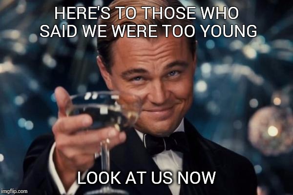 Leonardo Dicaprio Cheers | HERE'S TO THOSE WHO SAID WE WERE TOO YOUNG; LOOK AT US NOW | image tagged in memes,leonardo dicaprio cheers | made w/ Imgflip meme maker