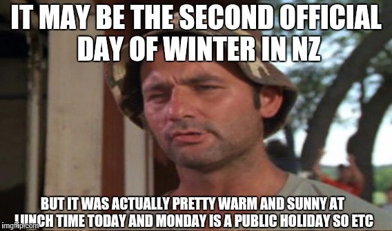 IT MAY BE THE SECOND OFFICIAL DAY OF WINTER IN NZ BUT IT WAS ACTUALLY PRETTY WARM AND SUNNY AT LUNCH TIME TODAY AND MONDAY IS A PUBLIC HOLID | made w/ Imgflip meme maker