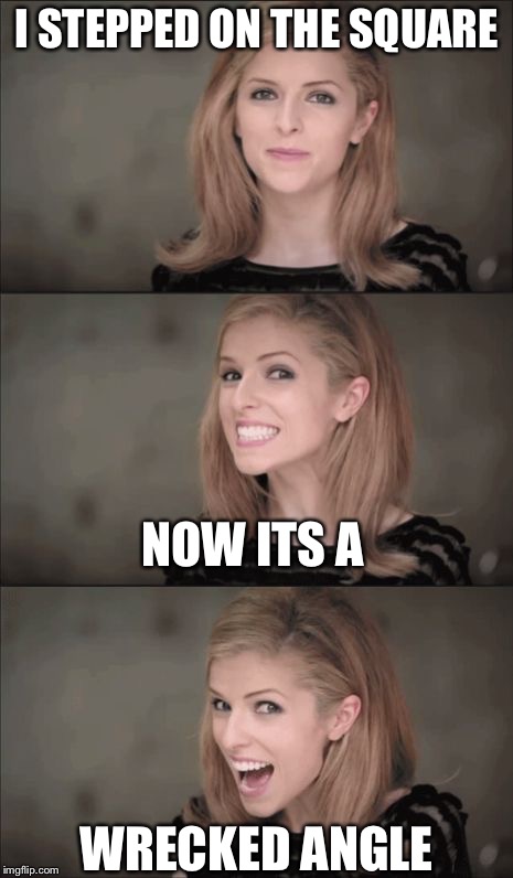 Bad Pun Anna Kendrick Meme | I STEPPED ON THE SQUARE; NOW ITS A; WRECKED ANGLE | image tagged in memes,bad pun anna kendrick | made w/ Imgflip meme maker