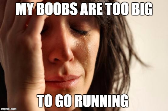 First World Problems Meme | MY BOOBS ARE TOO BIG; TO GO RUNNING | image tagged in memes,first world problems | made w/ Imgflip meme maker