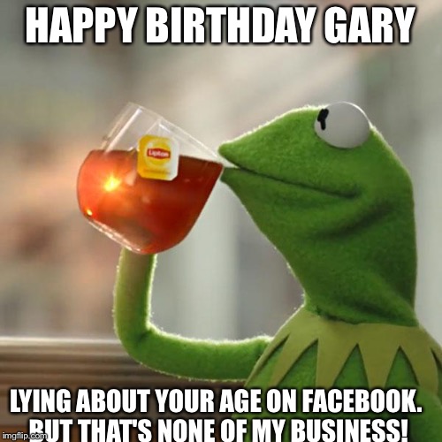 But That's None Of My Business | HAPPY BIRTHDAY GARY; LYING ABOUT YOUR AGE ON FACEBOOK. BUT THAT'S NONE OF MY BUSINESS! | image tagged in memes,but thats none of my business,kermit the frog | made w/ Imgflip meme maker