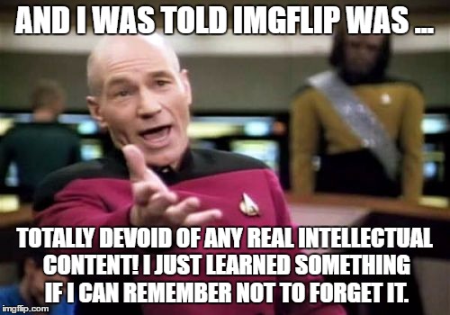 Picard Wtf Meme | AND I WAS TOLD IMGFLIP WAS ... TOTALLY DEVOID OF ANY REAL INTELLECTUAL CONTENT! I JUST LEARNED SOMETHING IF I CAN REMEMBER NOT TO FORGET IT. | image tagged in memes,picard wtf | made w/ Imgflip meme maker