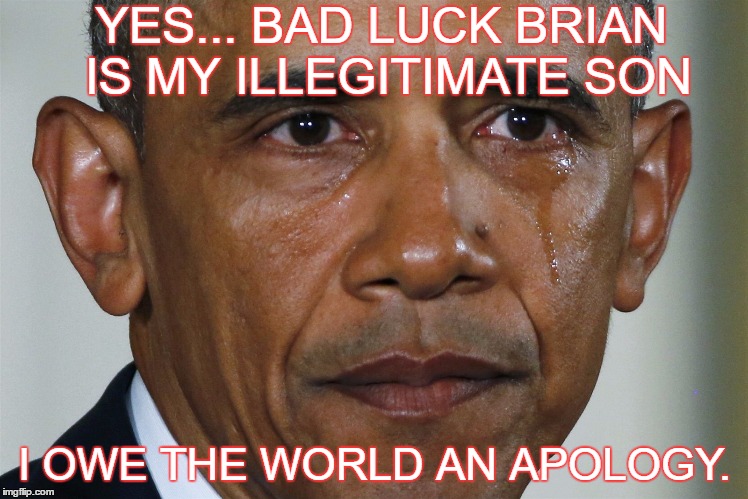 obama crying |  YES... BAD LUCK BRIAN IS MY ILLEGITIMATE SON; I OWE THE WORLD AN APOLOGY. | image tagged in obama crying | made w/ Imgflip meme maker
