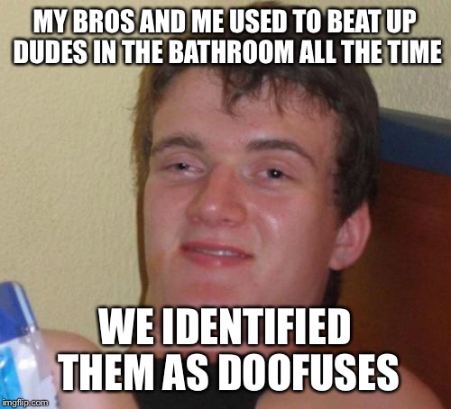 Swirlies, wedgies, wet willies and plain ordinary beat downs happen to boys who identify as boys too  | MY BROS AND ME USED TO BEAT UP DUDES IN THE BATHROOM ALL THE TIME; WE IDENTIFIED THEM AS DOOFUSES | image tagged in memes,10 guy,transgender bathroom,swirl,beat down | made w/ Imgflip meme maker