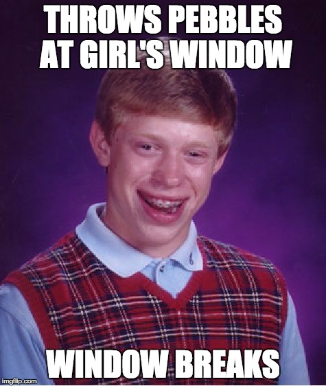 Then her Dad comes... | THROWS PEBBLES AT GIRL'S WINDOW; WINDOW BREAKS | image tagged in memes,bad luck brian | made w/ Imgflip meme maker