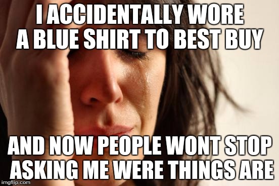 First World Problems | I ACCIDENTALLY WORE A BLUE SHIRT TO BEST BUY; AND NOW PEOPLE WONT STOP ASKING ME WERE THINGS ARE | image tagged in memes,first world problems | made w/ Imgflip meme maker