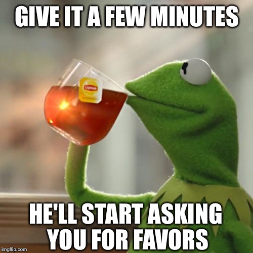 But That's None Of My Business Meme | GIVE IT A FEW MINUTES HE'LL START ASKING YOU FOR FAVORS | image tagged in memes,but thats none of my business,kermit the frog | made w/ Imgflip meme maker