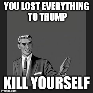 Kill Yourself Guy | YOU LOST EVERYTHING TO TRUMP; KILL YOURSELF | image tagged in memes,kill yourself guy | made w/ Imgflip meme maker