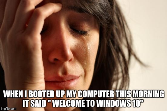 First World Problems | WHEN I BOOTED UP MY COMPUTER THIS MORNING IT SAID " WELCOME TO WINDOWS 10" | image tagged in memes,first world problems | made w/ Imgflip meme maker