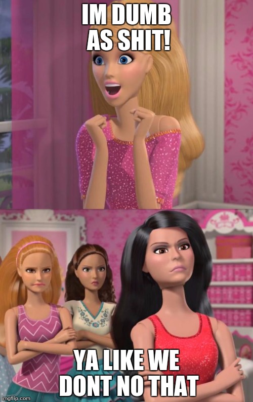 barbies friends disapprove | IM DUMB AS SHIT! YA LIKE WE DONT NO THAT | image tagged in barbies friends disapprove | made w/ Imgflip meme maker