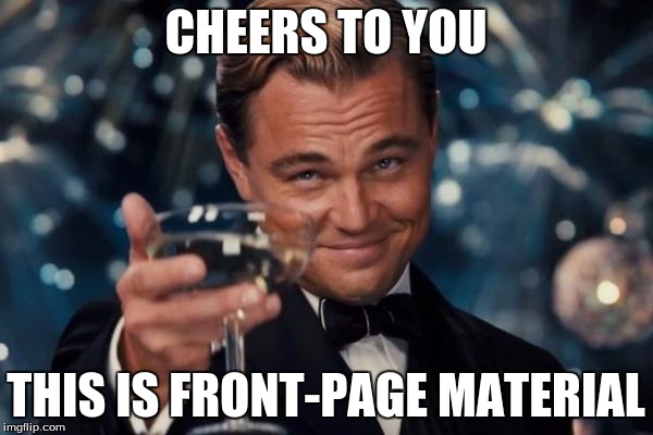 Leonardo Dicaprio Cheers Meme | CHEERS TO YOU THIS IS FRONT-PAGE MATERIAL | image tagged in memes,leonardo dicaprio cheers | made w/ Imgflip meme maker
