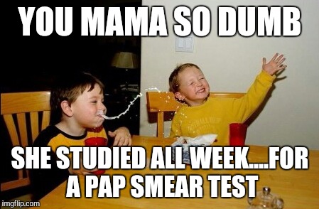 Yo Mamas So Fat | YOU MAMA SO DUMB; SHE STUDIED ALL WEEK....FOR A PAP SMEAR TEST | image tagged in memes,yo mamas so fat | made w/ Imgflip meme maker