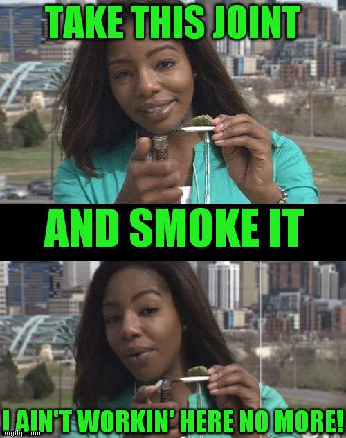 This chick, so hot right now! | TAKE THIS JOINT; AND SMOKE IT; I AIN'T WORKIN' HERE NO MORE! | image tagged in memes,charlo greene,unconstitutional cannabis prohibition,late news | made w/ Imgflip meme maker