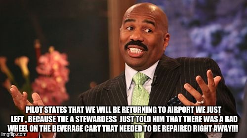 Steve Harvey | PILOT STATES THAT WE WILL BE RETURNING TO AIRPORT WE JUST LEFT , BECAUSE THE A STEWARDESS  JUST TOLD HIM THAT THERE WAS A BAD WHEEL ON THE BEVERAGE CART THAT NEEDED TO BE REPAIRED RIGHT AWAY!!! | image tagged in memes,steve harvey | made w/ Imgflip meme maker