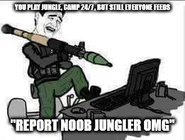 Noob jungler | YOU PLAY JUNGLE, CAMP 24/7 , BUT STILL EVERYONE FEEDS; "REPORT NOOB JUNGLER OMG" | image tagged in noob jungler | made w/ Imgflip meme maker