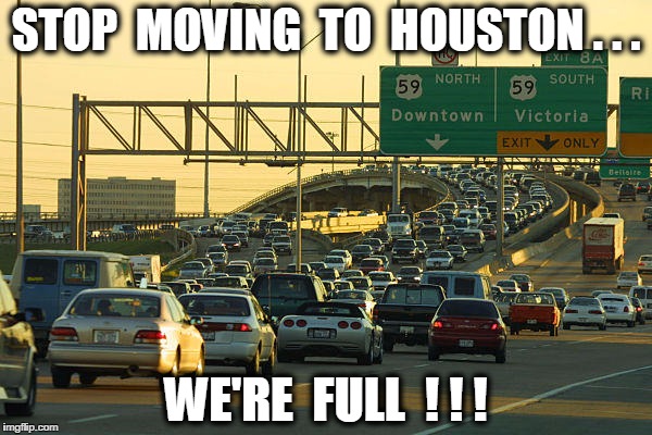 We're Full Damn it! | STOP  MOVING  TO  HOUSTON . . . WE'RE  FULL  ! ! ! | image tagged in houston,meme,funny,texas,traffic | made w/ Imgflip meme maker