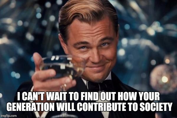 Leonardo Dicaprio Cheers Meme | I CAN'T WAIT TO FIND OUT HOW YOUR GENERATION WILL CONTRIBUTE TO SOCIETY | image tagged in memes,leonardo dicaprio cheers | made w/ Imgflip meme maker