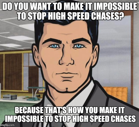 Archer Meme | DO YOU WANT TO MAKE IT IMPOSSIBLE TO STOP HIGH SPEED CHASES? BECAUSE THAT'S HOW YOU MAKE IT IMPOSSIBLE TO STOP HIGH SPEED CHASES | image tagged in memes,archer | made w/ Imgflip meme maker