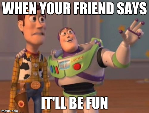 X, X Everywhere | WHEN YOUR FRIEND SAYS; IT'LL BE FUN | image tagged in memes,x x everywhere | made w/ Imgflip meme maker