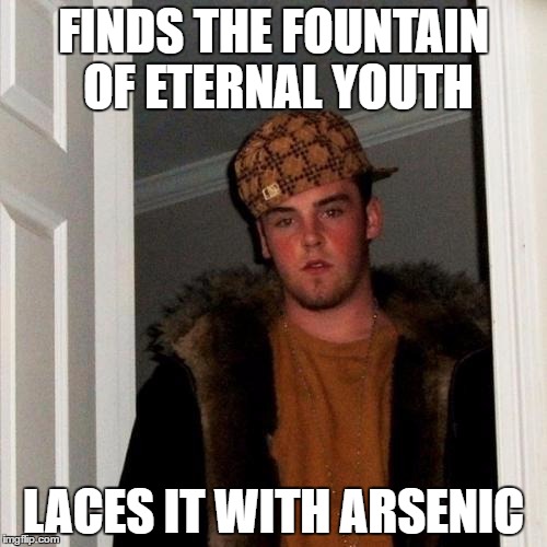 Scumbag Steve | FINDS THE FOUNTAIN OF ETERNAL YOUTH; LACES IT WITH ARSENIC | image tagged in memes,scumbag steve | made w/ Imgflip meme maker