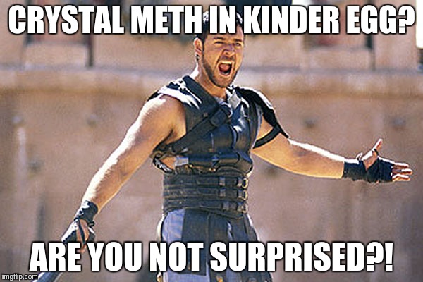 Are You Not Entertained | CRYSTAL METH IN KINDER EGG? ARE YOU NOT SURPRISED?! | image tagged in are you not entertained,AdviceAnimals | made w/ Imgflip meme maker