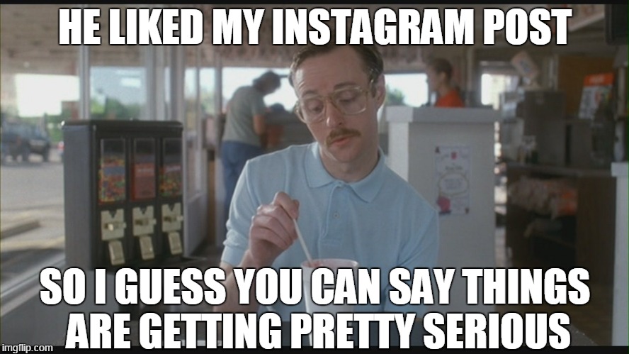 He liked my instagram post | HE LIKED MY INSTAGRAM POST; SO I GUESS YOU CAN SAY THINGS ARE GETTING PRETTY SERIOUS | image tagged in so i guess you can say things are getting pretty serious,instagram | made w/ Imgflip meme maker