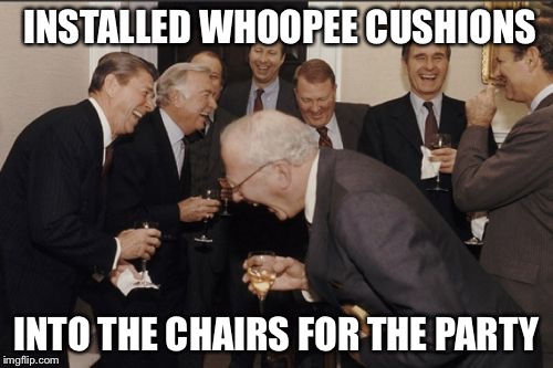 Laughing Men In Suits | INSTALLED WHOOPEE CUSHIONS; INTO THE CHAIRS FOR THE PARTY | image tagged in memes,laughing men in suits | made w/ Imgflip meme maker