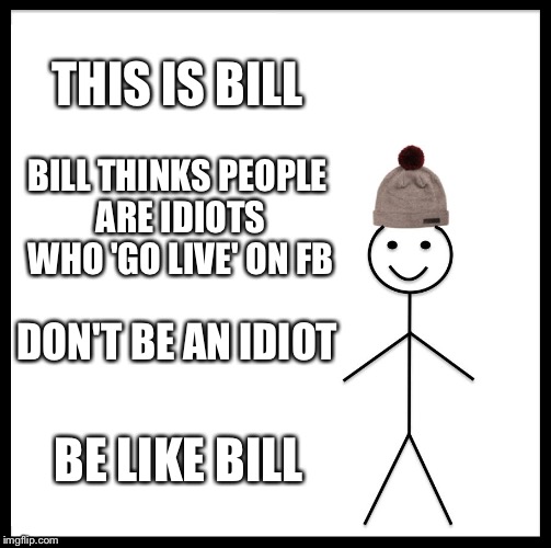 Be Like Bill | THIS IS BILL; BILL THINKS PEOPLE ARE IDIOTS WHO 'GO LIVE' ON FB; DON'T BE AN IDIOT; BE LIKE BILL | image tagged in memes,be like bill | made w/ Imgflip meme maker