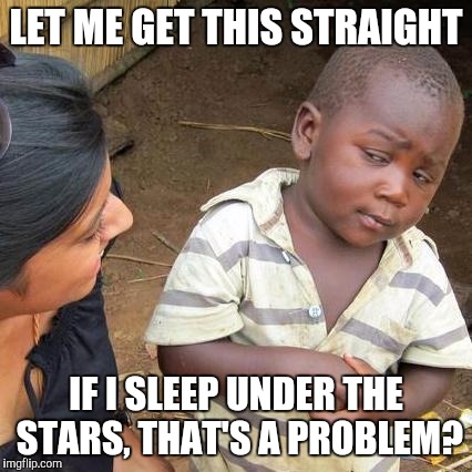 Third World Skeptical Kid | LET ME GET THIS STRAIGHT; IF I SLEEP UNDER THE STARS, THAT'S A PROBLEM? | image tagged in memes,third world skeptical kid | made w/ Imgflip meme maker